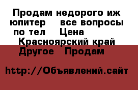 Продам недорого иж юпитер 5, все вопросы по тел. › Цена ­ 8 000 - Красноярский край Другое » Продам   